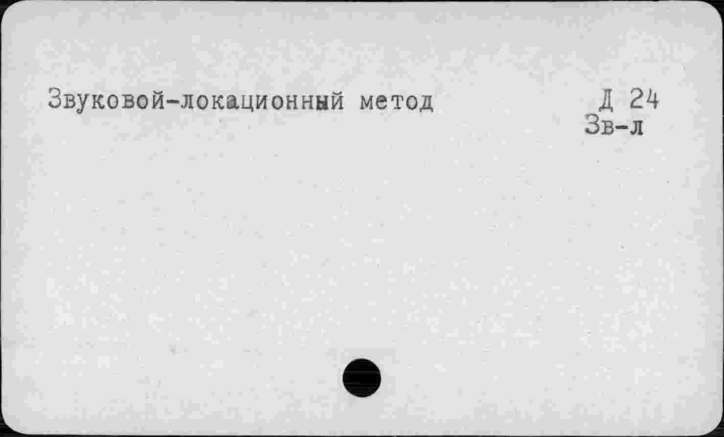 ﻿Звуковой-локационный метод
Д 24
Зв-л